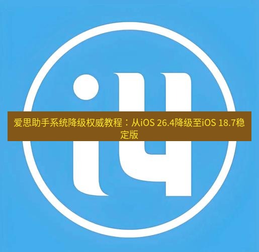 爱思助手下载 爱思助手系统降级权威教程：从iOS 26.4降级至iOS 18.7稳定版