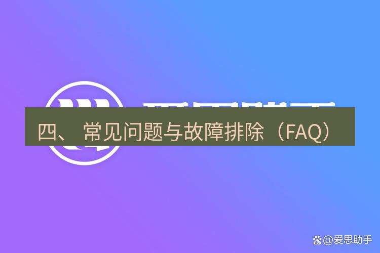 爱思助手下载 四、 常见问题与故障排除（FAQ）