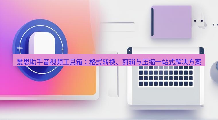 爱思助手官网 爱思助手音视频工具箱：格式转换、剪辑与压缩一站式解决方案