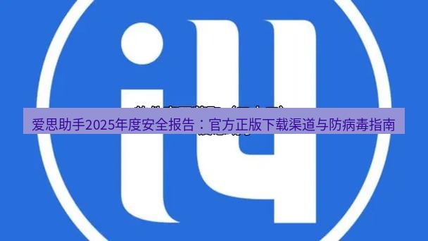 爱思助手官网 爱思助手2025年度安全报告：官方正版下载渠道与防病毒指南