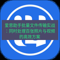 爱思助手下载 爱思助手批量文件传输实战：同时处理百张照片与视频的高效方案