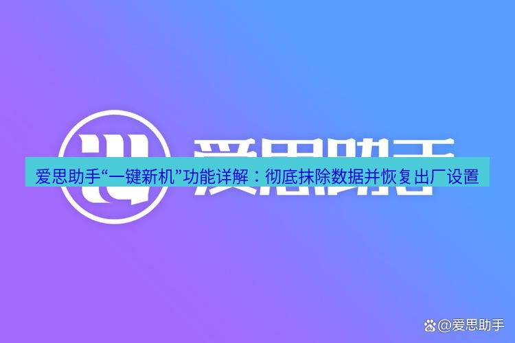 爱思助手下载 爱思助手“一键新机”功能详解：彻底抹除数据并恢复出厂设置