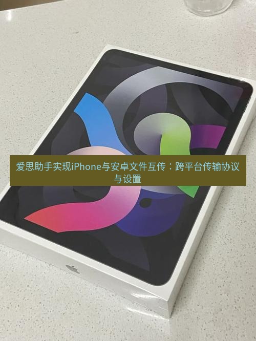 爱思助手官网 爱思助手实现iPhone与安卓文件互传：跨平台传输协议与设置
