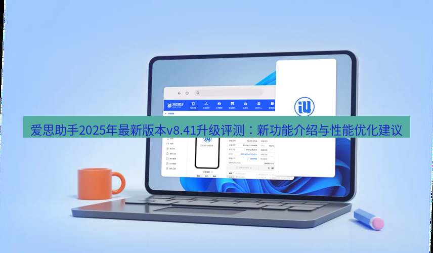 爱思助手下载 爱思助手2025年最新版本v8.41升级评测：新功能介绍与性能优化建议