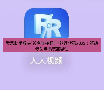 爱思助手官网 爱思助手解决“设备连接超时”错误代码2025：驱动修复与系统兼容性