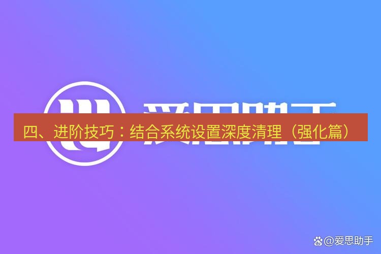 爱思助手下载 四、进阶技巧：结合系统设置深度清理（强化篇）
