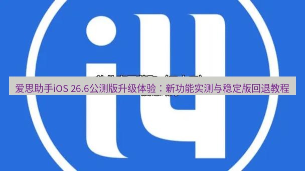 爱思助手官网 爱思助手iOS 26.6公测版升级体验：新功能实测与稳定版回退教程