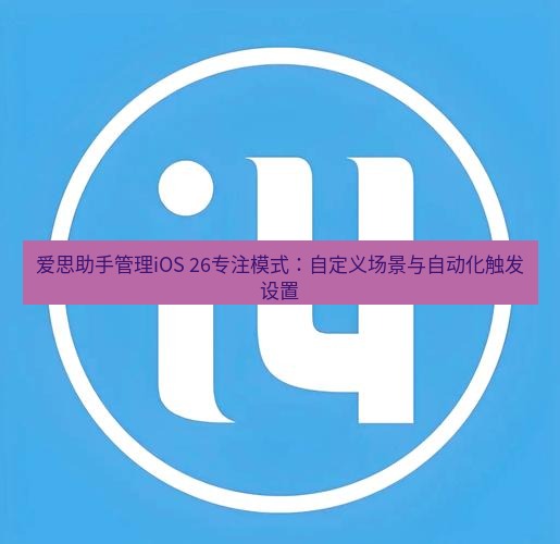 爱思助手官网 爱思助手管理iOS 26专注模式：自定义场景与自动化触发设置
