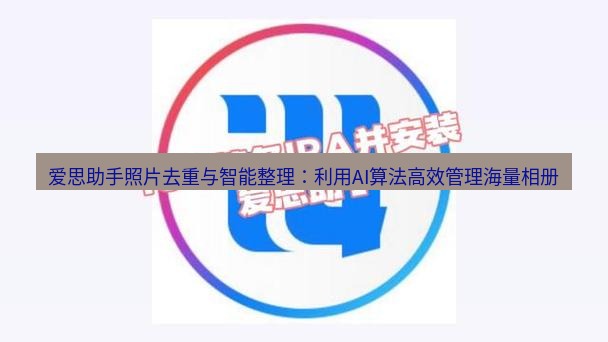 爱思助手下载 爱思助手照片去重与智能整理：利用AI算法高效管理海量相册