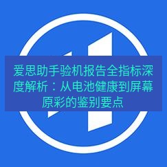 爱思助手官网 爱思助手验机报告全指标深度解析：从电池健康到屏幕原彩的鉴别要点