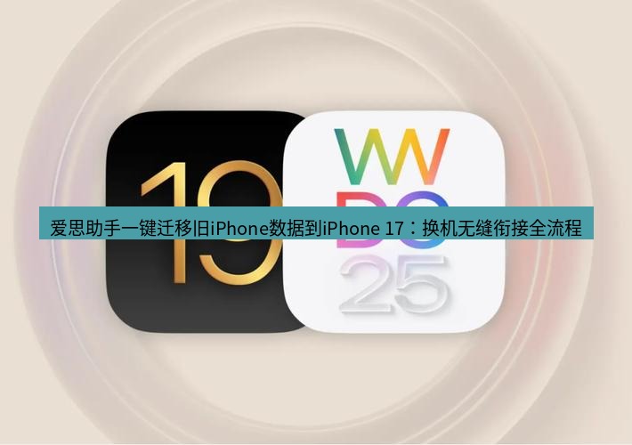 爱思助手官网 爱思助手一键迁移旧iPhone数据到iPhone 17：换机无缝衔接全流程