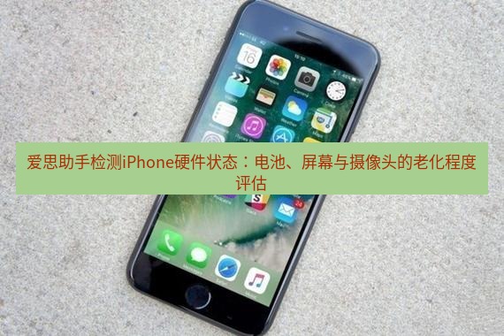 爱思助手官网 爱思助手检测iPhone硬件状态：电池、屏幕与摄像头的老化程度评估