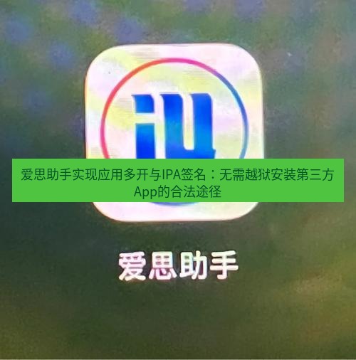爱思助手官网 爱思助手实现应用多开与IPA签名：无需越狱安装第三方App的合法途径