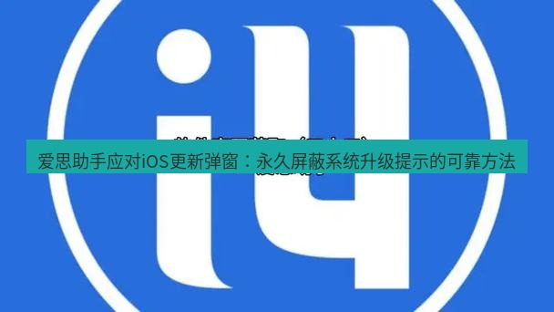 爱思助手官网 爱思助手应对iOS更新弹窗：永久屏蔽系统升级提示的可靠方法
