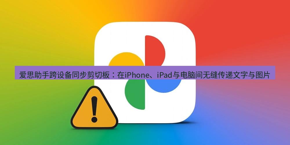 爱思助手官网 爱思助手跨设备同步剪切板：在iPhone、iPad与电脑间无缝传递文字与图片