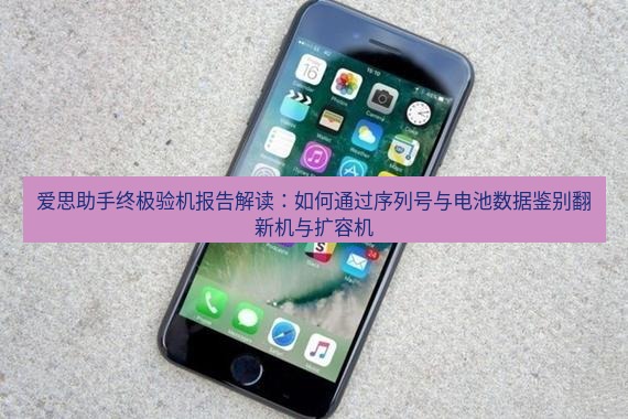 爱思助手官网 爱思助手终极验机报告解读：如何通过序列号与电池数据鉴别翻新机与扩容机