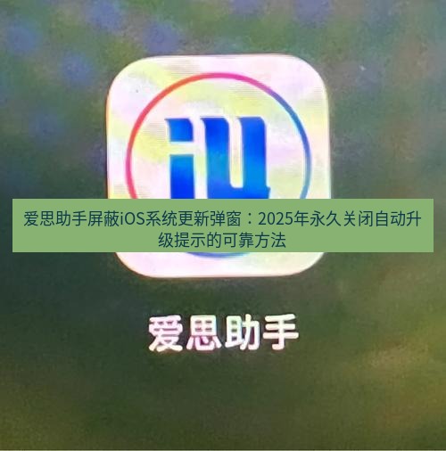 爱思助手官网 爱思助手屏蔽iOS系统更新弹窗：2025年永久关闭自动升级提示的可靠方法