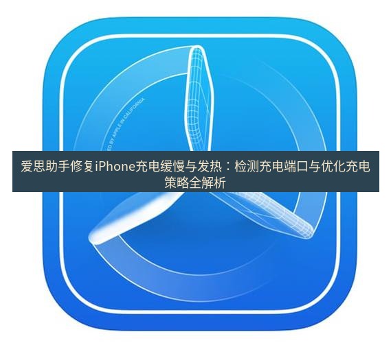 爱思助手官网 爱思助手修复iPhone充电缓慢与发热：检测充电端口与优化充电策略全解析