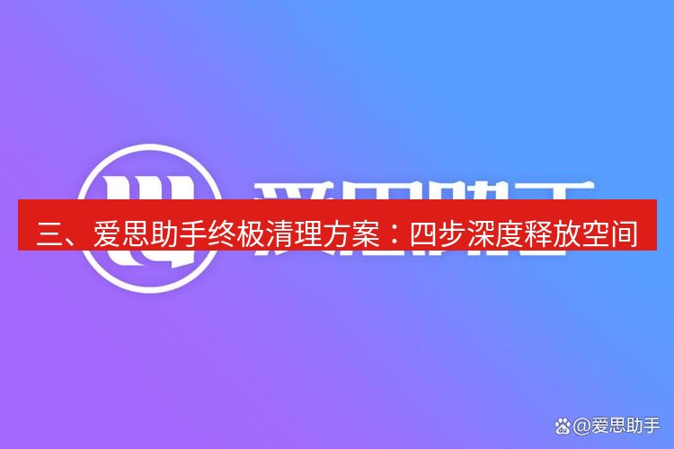 爱思助手官网 三、爱思助手终极清理方案：四步深度释放空间