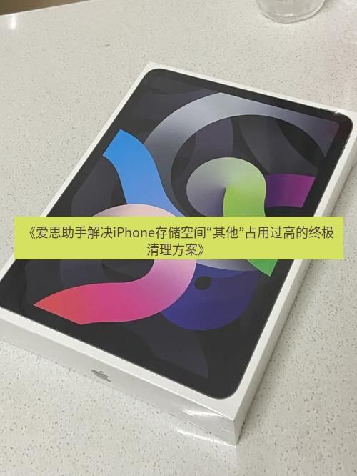 爱思助手官网 《爱思助手解决iPhone存储空间“其他”占用过高的终极清理方案》