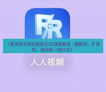 爱思助手官网 《爱思助手验机报告2025深度解读：翻新机、扩容机、改码机一网打尽》