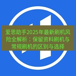 爱思助手官网 爱思助手2025年最新刷机风险全解析：保留资料刷机与常规刷机的区别与选择