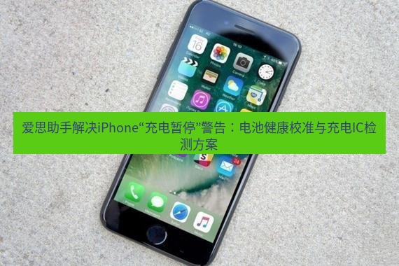 爱思助手官网 爱思助手解决iPhone“充电暂停”警告：电池健康校准与充电IC检测方案