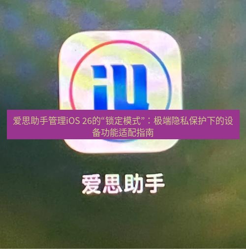 爱思助手官网 爱思助手管理iOS 26的“锁定模式”：极端隐私保护下的设备功能适配指南