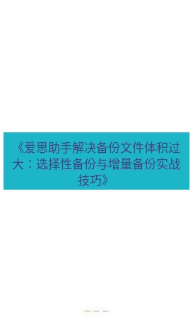 爱思助手官网 《爱思助手解决备份文件体积过大：选择性备份与增量备份实战技巧》