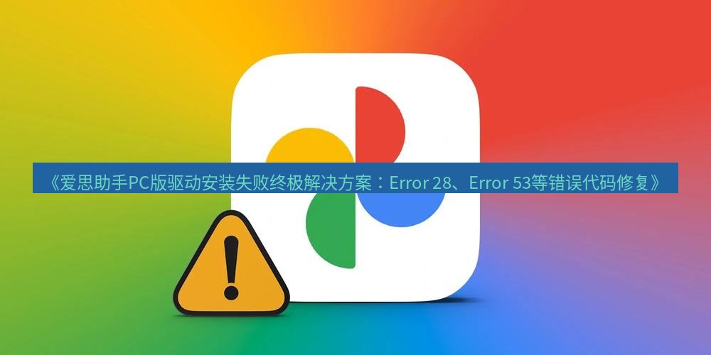 爱思助手官网 《爱思助手PC版驱动安装失败终极解决方案：Error 28、Error 53等错误代码修复》