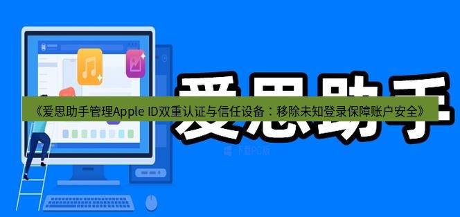 爱思助手官网 《爱思助手管理Apple ID双重认证与信任设备：移除未知登录保障账户安全》