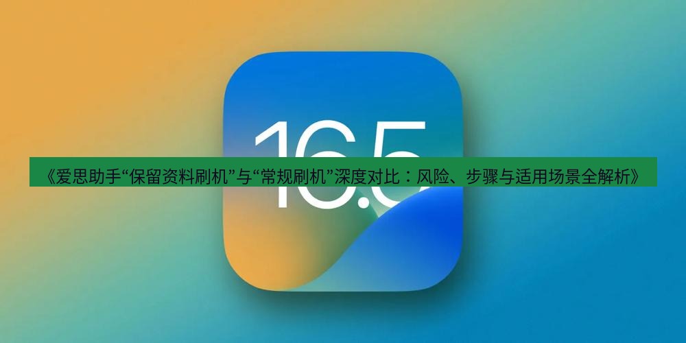 爱思助手官网 《爱思助手“保留资料刷机”与“常规刷机”深度对比：风险、步骤与适用场景全解析》