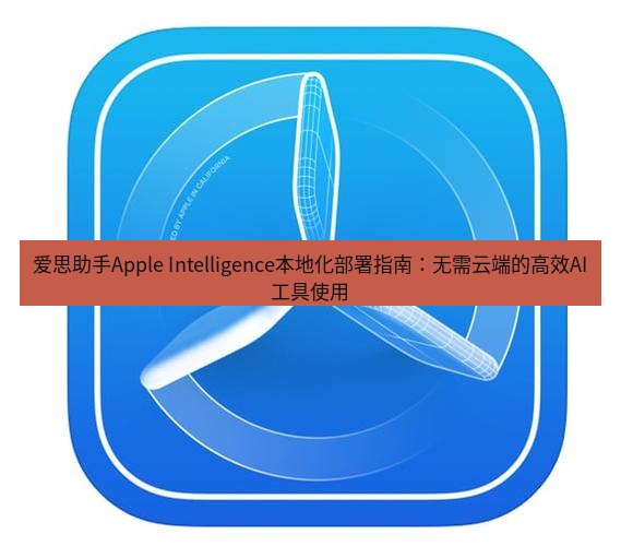 爱思助手官网 爱思助手Apple Intelligence本地化部署指南：无需云端的高效AI工具使用