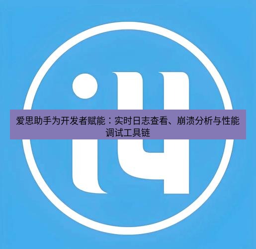 爱思助手官网 爱思助手为开发者赋能：实时日志查看、崩溃分析与性能调试工具链